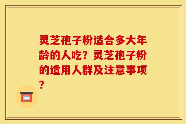 灵芝孢子粉适合多大年龄的人吃?灵芝孢子粉的适用人群及注意事项? 灵芝孢子粉适合多大年龄的人吃?灵芝孢子粉的适用人群及注意事项?