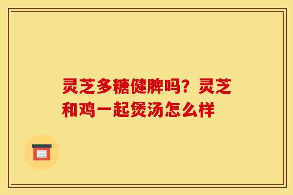 灵芝多糖健脾吗？灵芝和鸡一起煲汤怎么样