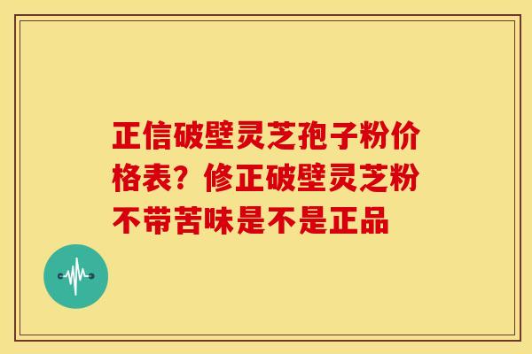 正信破壁灵芝孢子粉价格表?修正破壁灵芝粉不带苦味是不是正品 正信破壁灵芝孢子粉价格表?修正破壁灵芝粉不带苦味是不是正品