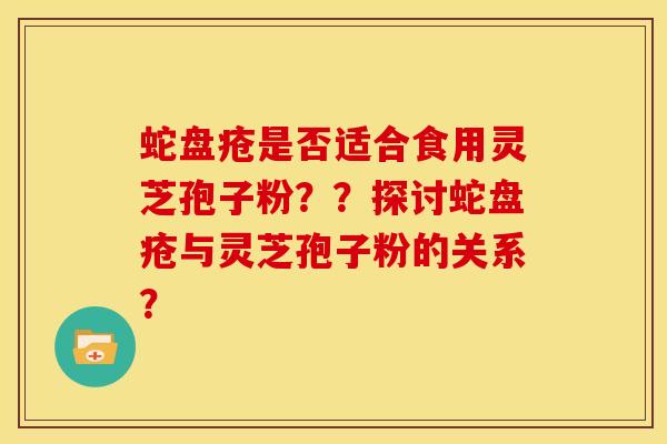 蛇盘疮是否适合食用灵芝孢子粉??探讨蛇盘疮与灵芝孢子粉的关系? 蛇盘疮是否适合食用灵芝孢子粉??探讨蛇盘疮与灵芝孢子粉的关系?