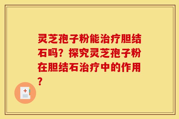 灵芝孢子粉能胆结石吗？探究灵芝孢子粉在胆结石中的作用？