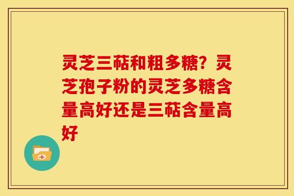 灵芝三萜和粗多糖?灵芝孢子粉的灵芝多糖含量高好还是三萜含量高好 灵芝三萜和粗多糖?灵芝孢子粉的灵芝多糖含量高好还是三萜含量高好