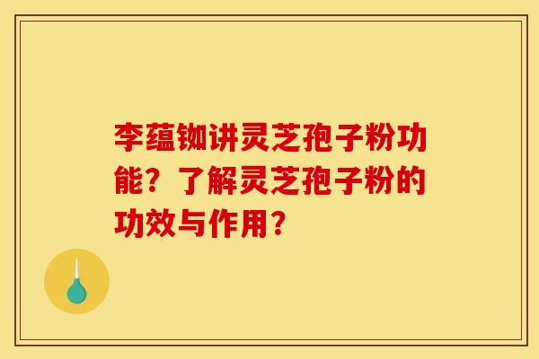 李蕴铷讲灵芝孢子粉功能?了解灵芝孢子粉的功效与作用? 李蕴铷讲灵芝孢子粉功能?了解灵芝孢子粉的功效与作用?