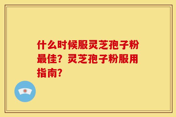 什么时候服灵芝孢子粉佳?灵芝孢子粉服用指南? 什么时候服灵芝孢子粉佳?灵芝孢子粉服用指南?