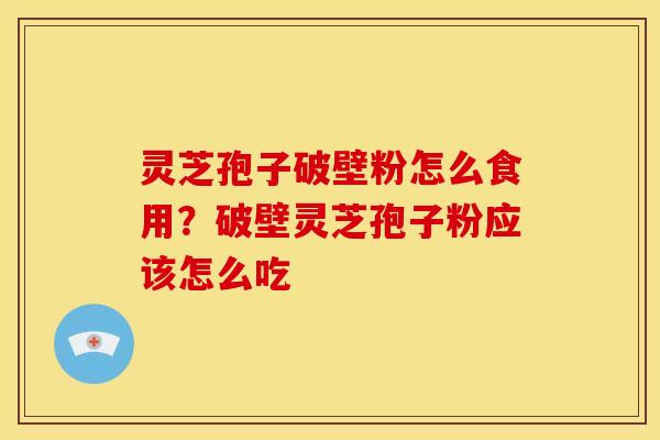 灵芝孢子破壁粉怎么食用?破壁灵芝孢子粉应该怎么吃 灵芝孢子破壁粉怎么食用?破壁灵芝孢子粉应该怎么吃