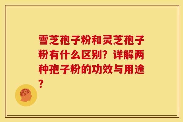 雪芝孢子粉和灵芝孢子粉有什么区别？详解两种孢子粉的功效与用途？