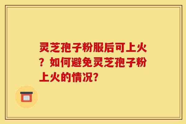 灵芝孢子粉服后可上火?如何避免灵芝孢子粉上火的情况? 灵芝孢子粉服后可上火?如何避免灵芝孢子粉上火的情况?