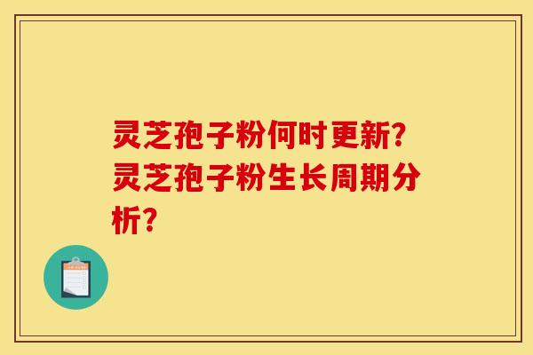 灵芝孢子粉何时更新？灵芝孢子粉生长周期分析？