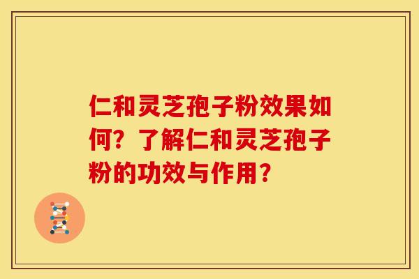 仁和灵芝孢子粉效果如何？了解仁和灵芝孢子粉的功效与作用？