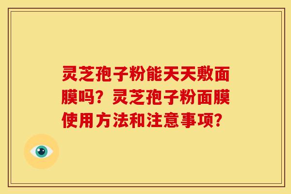 灵芝孢子粉能天天敷面膜吗?灵芝孢子粉面膜使用方法和注意事项? 灵芝孢子粉能天天敷面膜吗?灵芝孢子粉面膜使用方法和注意事项?
