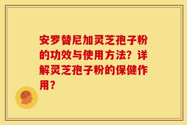 安罗替尼加灵芝孢子粉的功效与使用方法？详解灵芝孢子粉的保健作用？