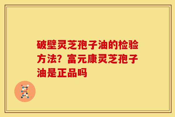 破壁灵芝孢子油的检验方法？富元康灵芝孢子油是正品吗