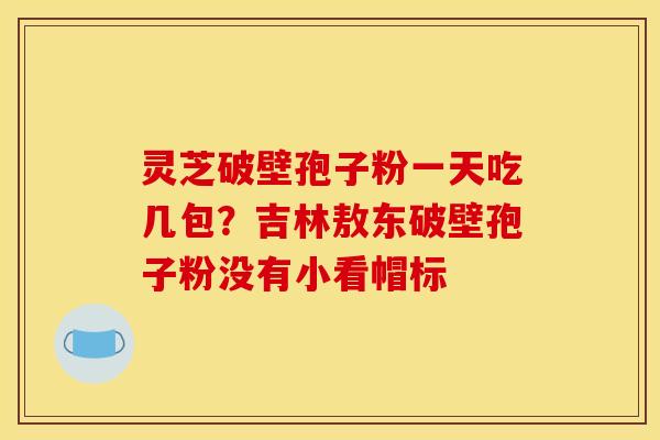 灵芝破壁孢子粉一天吃几包？吉林敖东破壁孢子粉没有小看帽标