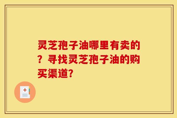 灵芝孢子油哪里有卖的？寻找灵芝孢子油的购买渠道？