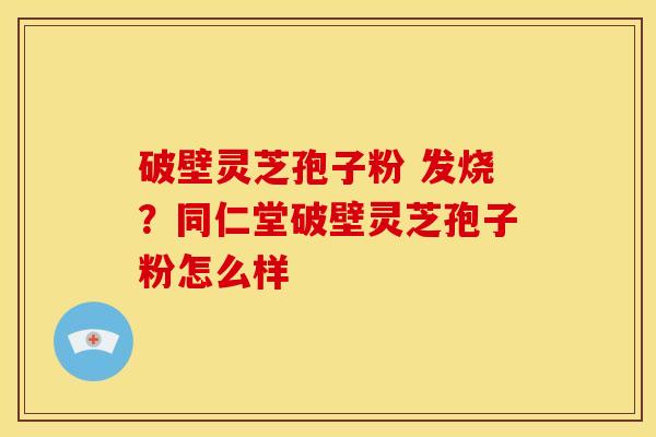 破壁灵芝孢子粉 发烧？同仁堂破壁灵芝孢子粉怎么样