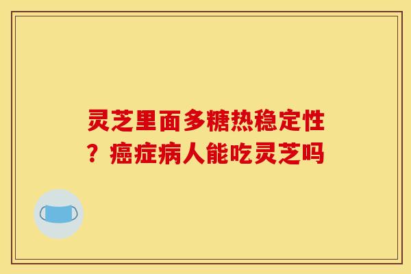灵芝里面多糖热稳定性?症人能吃灵芝吗 灵芝里面多糖热稳定性?症人能吃灵芝吗