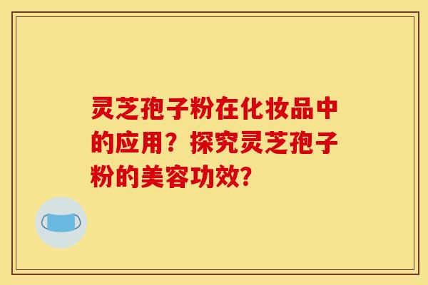灵芝孢子粉在化妆品中的应用？探究灵芝孢子粉的美容功效？