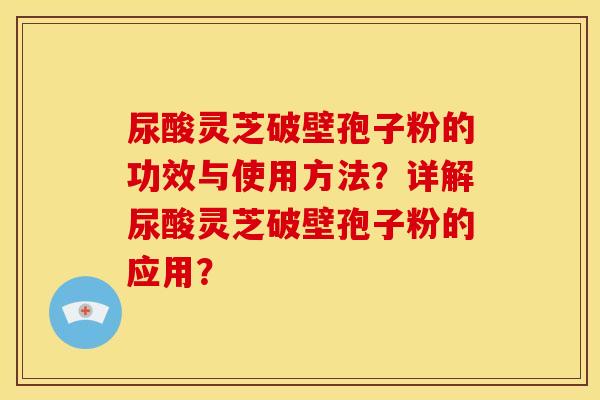尿酸灵芝破壁孢子粉的功效与使用方法？详解尿酸灵芝破壁孢子粉的应用？