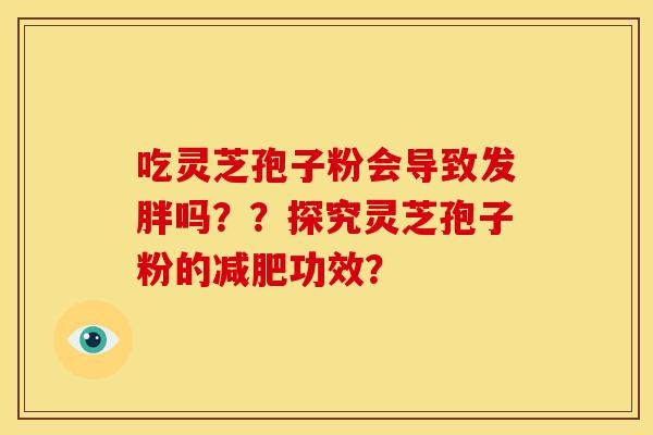 吃灵芝孢子粉会导致发胖吗？？探究灵芝孢子粉的功效？