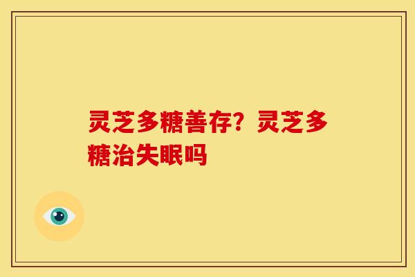 灵芝多糖善存?灵芝多糖吗 灵芝多糖善存?灵芝多糖吗