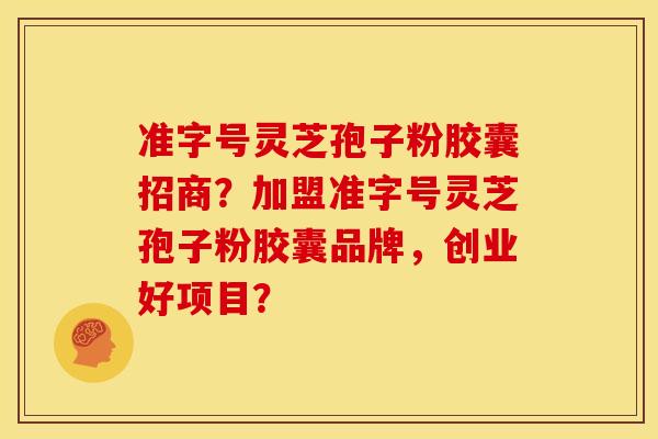 准字号灵芝孢子粉胶囊招商?加盟准字号灵芝孢子粉胶囊品牌,创业好项目? 准字号灵芝孢子粉胶囊招商?加盟准字号灵芝孢子粉胶囊品牌,创业好项目?