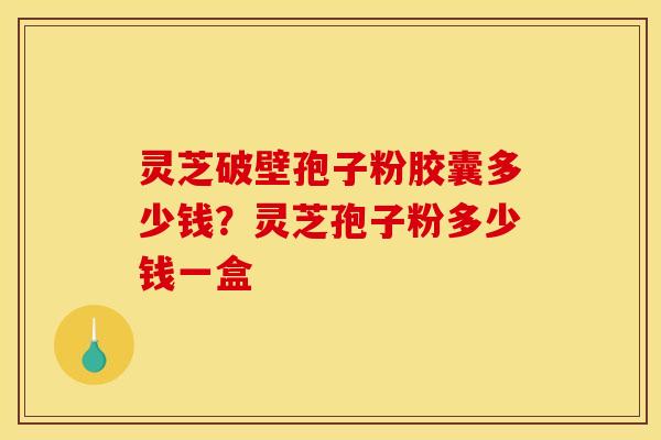 灵芝破壁孢子粉胶囊多少钱?灵芝孢子粉多少钱一盒 灵芝破壁孢子粉胶囊多少钱?灵芝孢子粉多少钱一盒