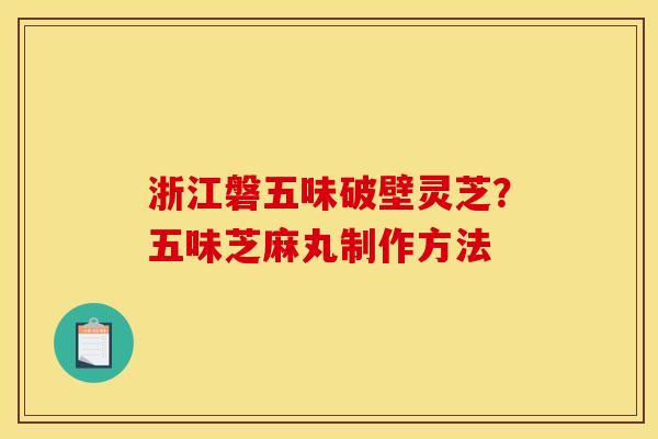 浙江磐五味破壁灵芝？五味芝麻丸制作方法