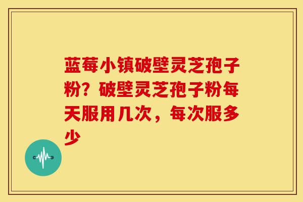 蓝莓小镇破壁灵芝孢子粉？破壁灵芝孢子粉每天服用几次，每次服多少