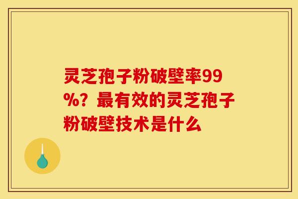 灵芝孢子粉破壁率99%?有效的灵芝孢子粉破壁技术是什么 灵芝孢子粉破壁率99%?有效的灵芝孢子粉破壁技术是什么