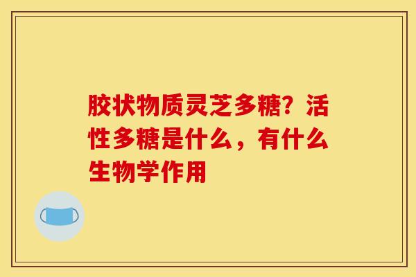 胶状物质灵芝多糖?活性多糖是什么,有什么生物学作用 胶状物质灵芝多糖?活性多糖是什么,有什么生物学作用