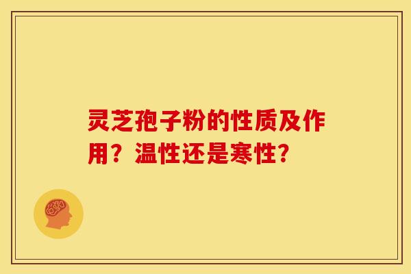 灵芝孢子粉的性质及作用？温性还是寒性？