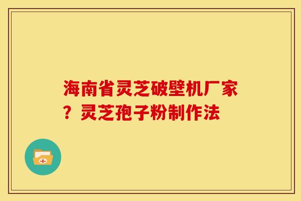 海南省灵芝破壁机厂家？灵芝孢子粉制作法