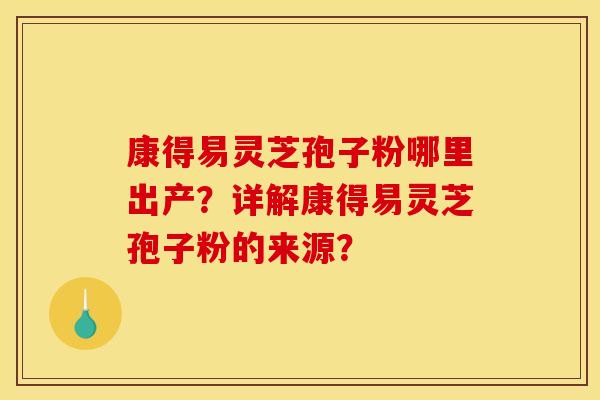 康得易灵芝孢子粉哪里出产?详解康得易灵芝孢子粉的来源? 康得易灵芝孢子粉哪里出产?详解康得易灵芝孢子粉的来源?