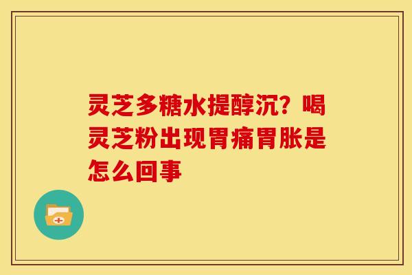 灵芝多糖水提醇沉？喝灵芝粉出现胃痛胃胀是怎么回事