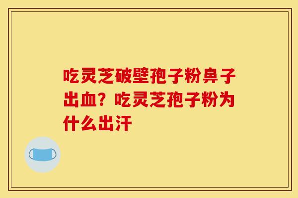 吃灵芝破壁孢子粉鼻子出？吃灵芝孢子粉为什么出汗