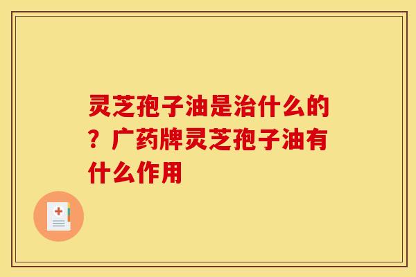 灵芝孢子油是什么的?广药牌灵芝孢子油有什么作用 灵芝孢子油是什么的?广药牌灵芝孢子油有什么作用