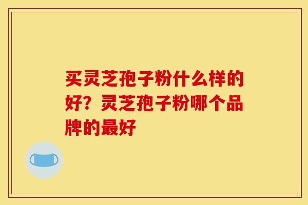 买灵芝孢子粉什么样的好?灵芝孢子粉哪个品牌的好 买灵芝孢子粉什么样的好?灵芝孢子粉哪个品牌的好