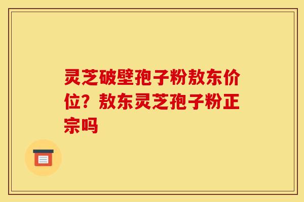 灵芝破壁孢子粉敖东价位?敖东灵芝孢子粉正宗吗 灵芝破壁孢子粉敖东价位?敖东灵芝孢子粉正宗吗