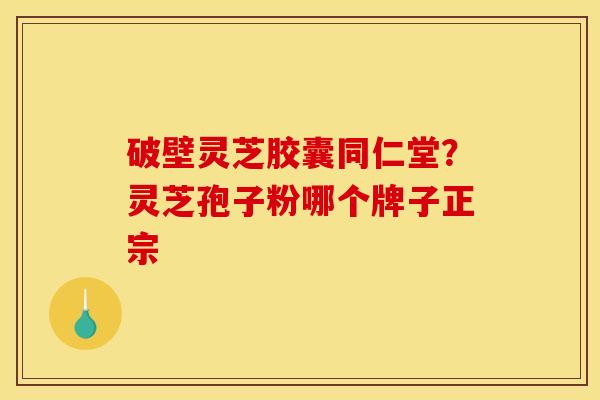 破壁灵芝胶囊同仁堂?灵芝孢子粉哪个牌子正宗 破壁灵芝胶囊同仁堂?灵芝孢子粉哪个牌子正宗