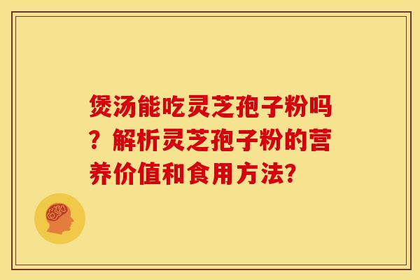 煲汤能吃灵芝孢子粉吗？解析灵芝孢子粉的营养价值和食用方法？