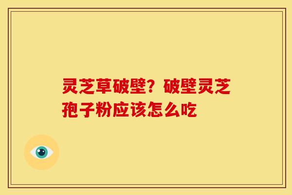灵芝草破壁?破壁灵芝孢子粉应该怎么吃 灵芝草破壁?破壁灵芝孢子粉应该怎么吃