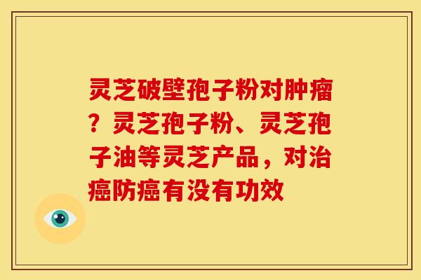 灵芝破壁孢子粉对？灵芝孢子粉、灵芝孢子油等灵芝产品，对防有没有功效