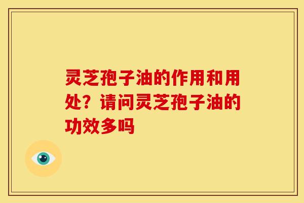 灵芝孢子油的作用和用处?请问灵芝孢子油的功效多吗 灵芝孢子油的作用和用处?请问灵芝孢子油的功效多吗