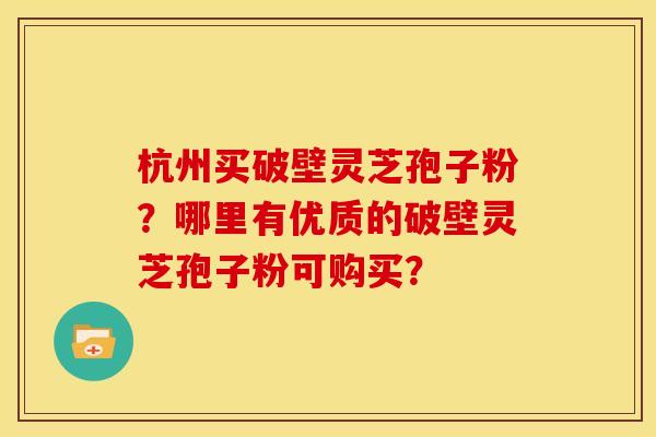 杭州买破壁灵芝孢子粉?哪里有优质的破壁灵芝孢子粉可购买? 杭州买破壁灵芝孢子粉?哪里有优质的破壁灵芝孢子粉可购买?