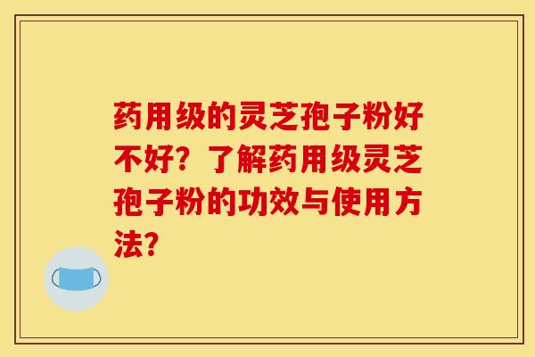 药用级的灵芝孢子粉好不好？了解药用级灵芝孢子粉的功效与使用方法？