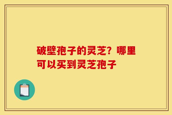 破壁孢子的灵芝?哪里可以买到灵芝孢子 破壁孢子的灵芝?哪里可以买到灵芝孢子