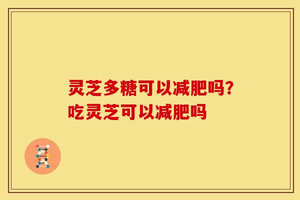 灵芝多糖可以吗?吃灵芝可以吗 灵芝多糖可以吗?吃灵芝可以吗