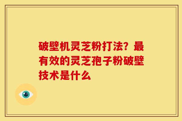 破壁机灵芝粉打法？有效的灵芝孢子粉破壁技术是什么