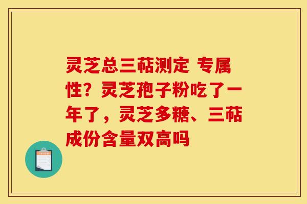 灵芝总三萜测定 专属性?灵芝孢子粉吃了一年了,灵芝多糖、三萜成份含量双高吗 灵芝总三萜测定 专属性?灵芝孢子粉吃了一年了,灵芝多糖、三萜成份含量双高吗