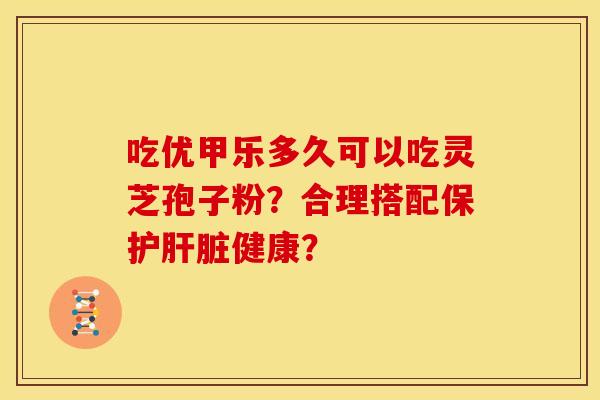 吃优甲乐多久可以吃灵芝孢子粉？合理搭配保护健康？